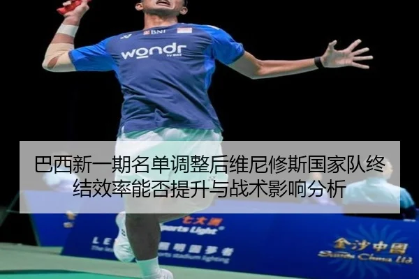 巴西新一期名单调整后维尼修斯国家队终结效率能否提升与战术影响分析