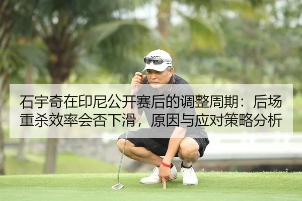 石宇奇在印尼公开赛后的调整周期：后场重杀效率会否下滑，原因与应对策略分析