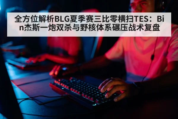 全方位解析BLG夏季赛三比零横扫TES：Bin杰斯一炮双杀与野核体系碾压战术复盘