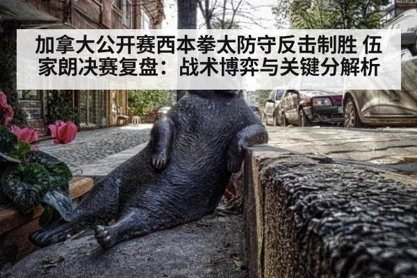 加拿大公开赛西本拳太防守反击制胜 伍家朗决赛复盘：战术博弈与关键分解析