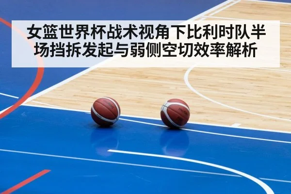 女篮世界杯战术视角下比利时队半场挡拆发起与弱侧空切效率解析