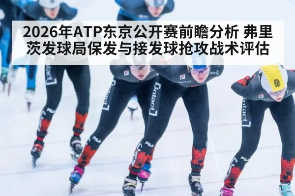 2026年ATP东京公开赛前瞻分析 弗里茨发球局保发与接发球抢攻战术评估