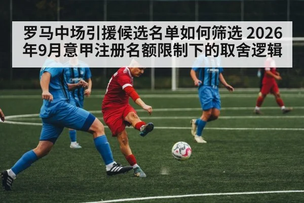 罗马中场引援候选名单如何筛选 2026年9月意甲注册名额限制下的取舍逻辑