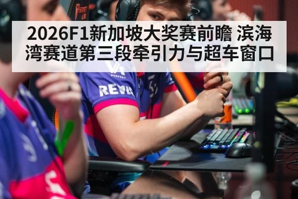 2026F1新加坡大奖赛前瞻 滨海湾赛道第三段牵引力与超车窗口