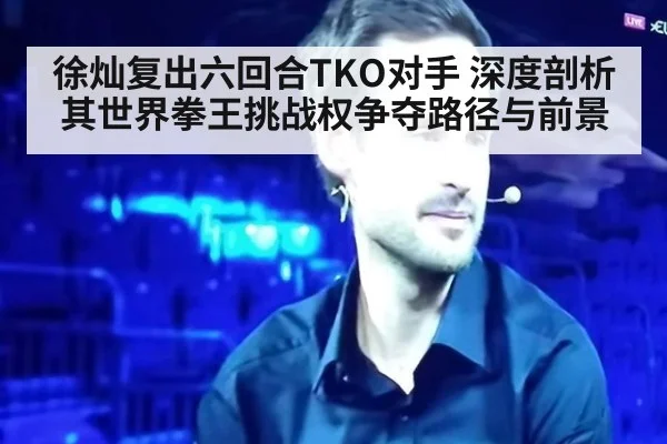徐灿复出六回合TKO对手 深度剖析其世界拳王挑战权争夺路径与前景