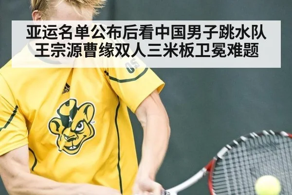 亚运名单公布后看中国男子跳水队 王宗源曹缘双人三米板卫冕难题