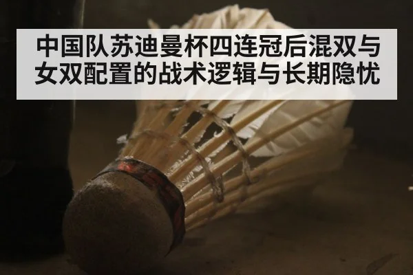 中国队苏迪曼杯四连冠后混双与女双配置的战术逻辑与长期隐忧